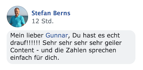 Kundenstimme von Stefan Berns (12 Stunden): Mein lieber Gunnar, Du hast es echt drauf!!!!!! Sehr sehr sehr sehr geiler Conten
